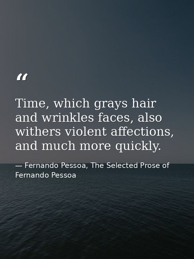 Time, which grays hair and wrinkles faces, also withers violent affections, and much more quickly. — Fernando Pessoa, The Selected Prose of Fernando Pessoa
