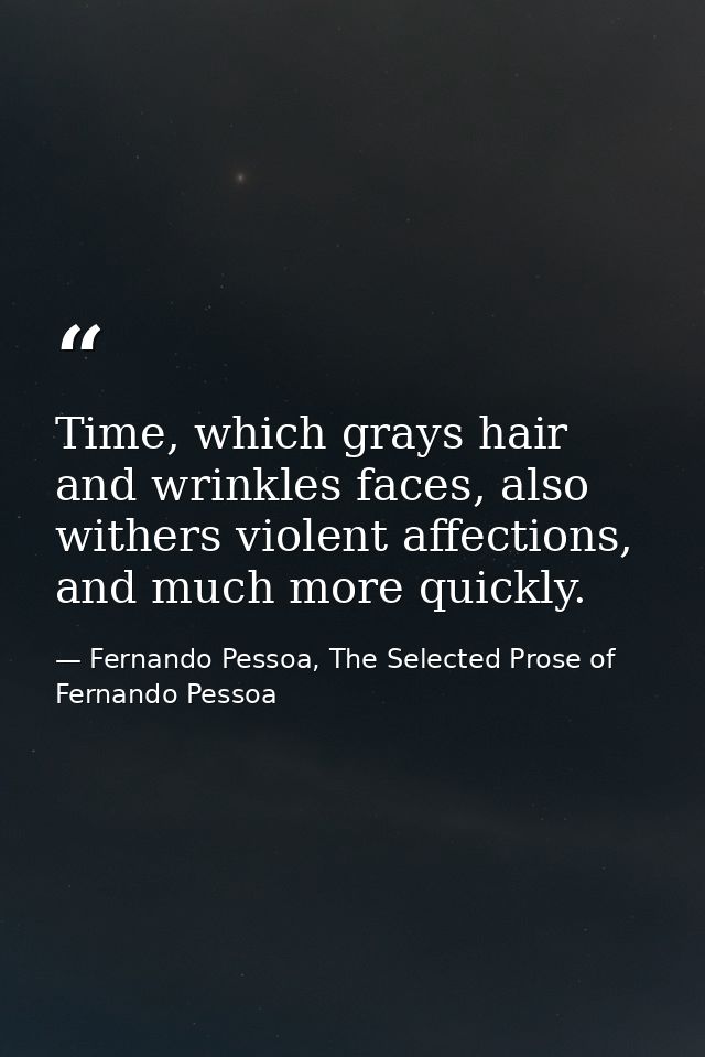 Time, which grays hair and wrinkles faces, also withers violent affections, and much more quickly. — Fernando Pessoa, The Selected Prose of Fernando Pessoa
