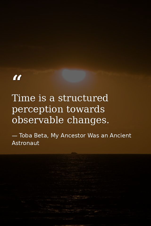 Time is a structured perception towards observable changes. — Toba Beta, My Ancestor Was an Ancient Astronaut