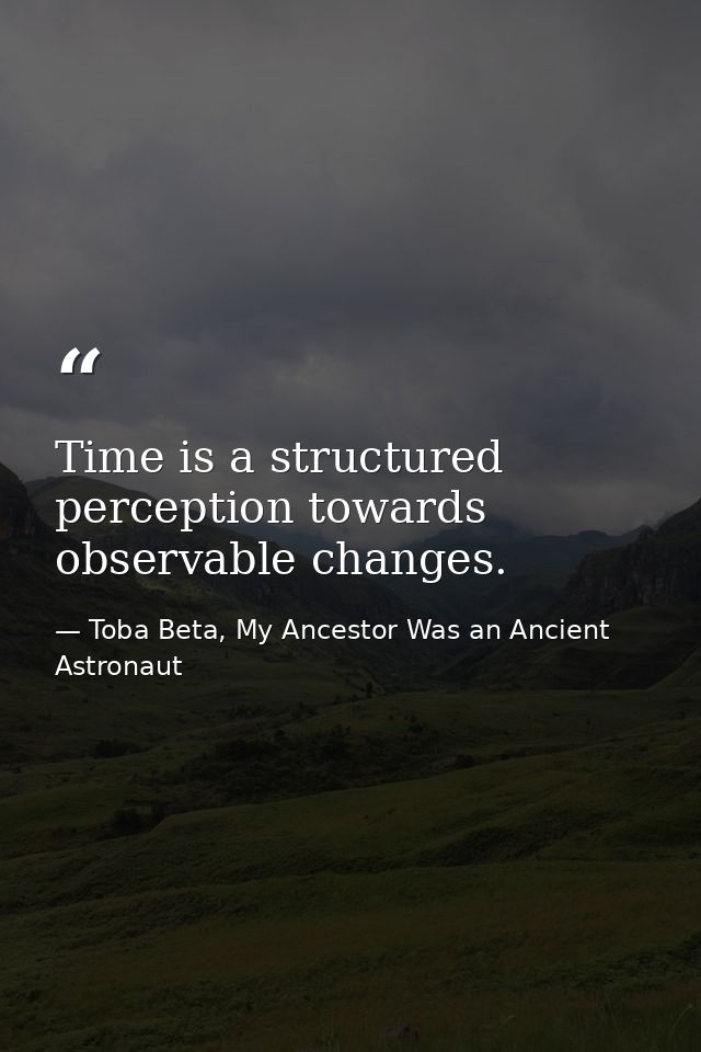 Time is a structured perception towards observable changes. — Toba Beta, My Ancestor Was an Ancient Astronaut