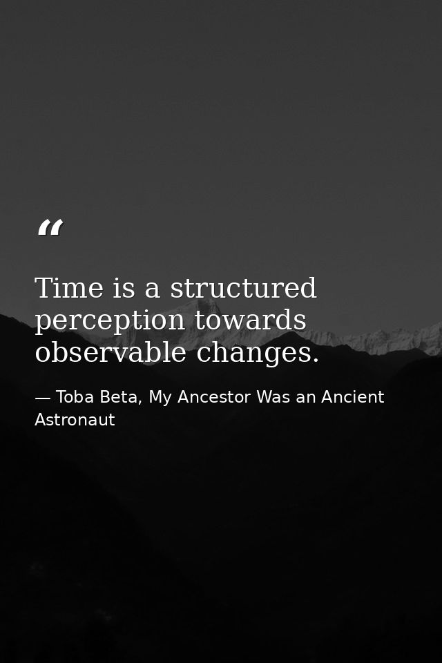 Time is a structured perception towards observable changes. — Toba Beta, My Ancestor Was an Ancient Astronaut