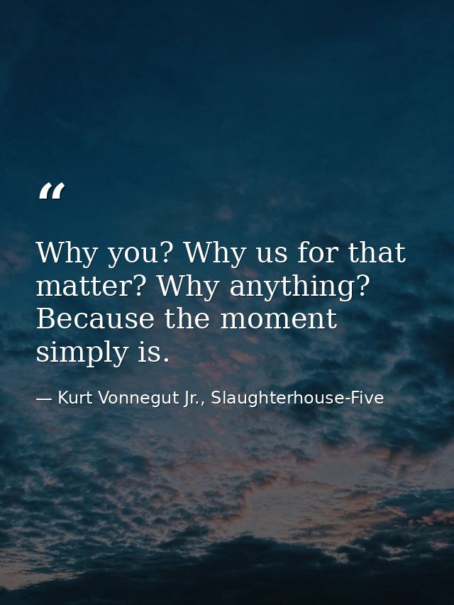 Why you? Why us for that matter? Why anything? Because the moment simply is. — Kurt Vonnegut Jr., Slaughterhouse-Five
