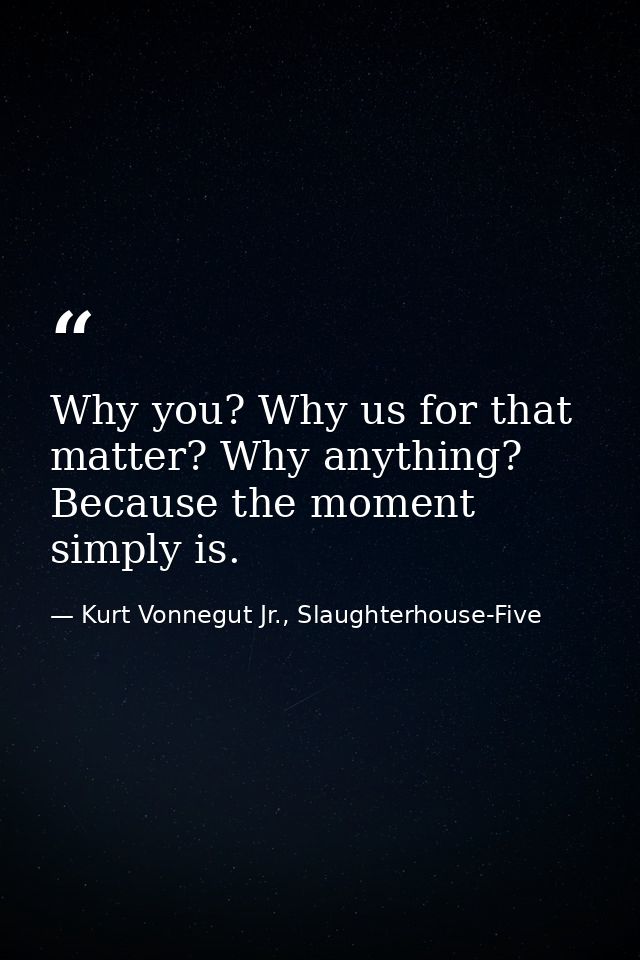 Why you? Why us for that matter? Why anything? Because the moment simply is. — Kurt Vonnegut Jr., Slaughterhouse-Five