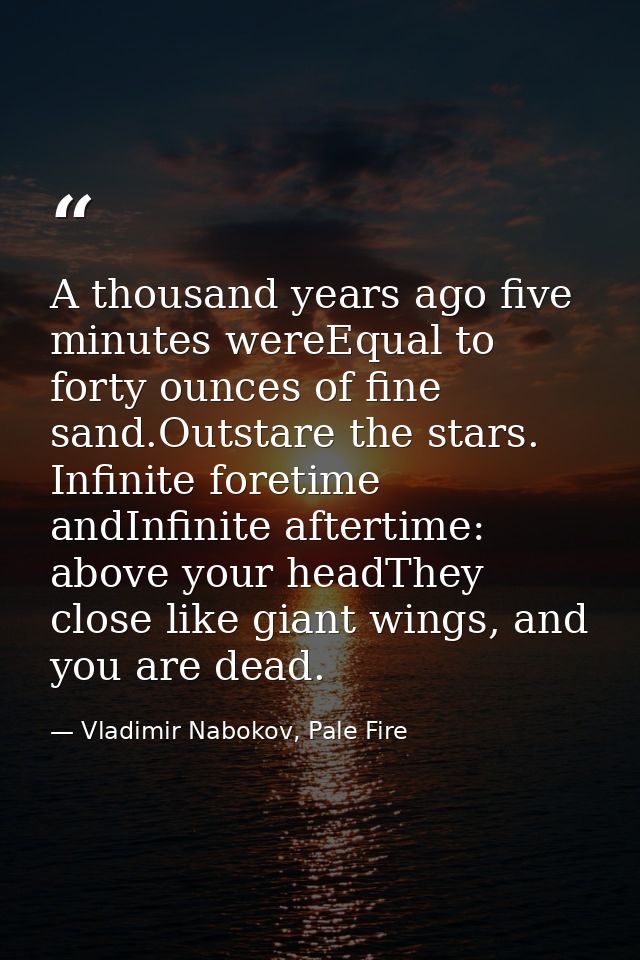 A thousand years ago five minutes wereEqual to forty ounces of fine sand.Outstare the stars. Infinite foretime andInfini — Vladimir Nabokov, Pale Fire