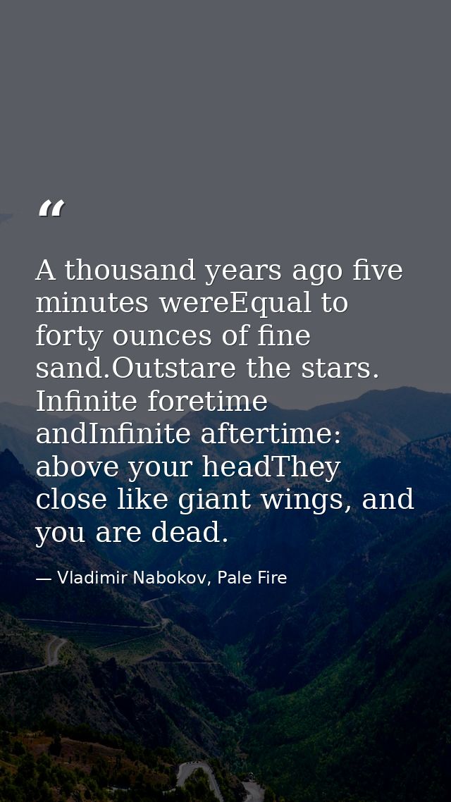 A thousand years ago five minutes wereEqual to forty ounces of fine sand.Outstare the stars. Infinite foretime andInfini — Vladimir Nabokov, Pale Fire