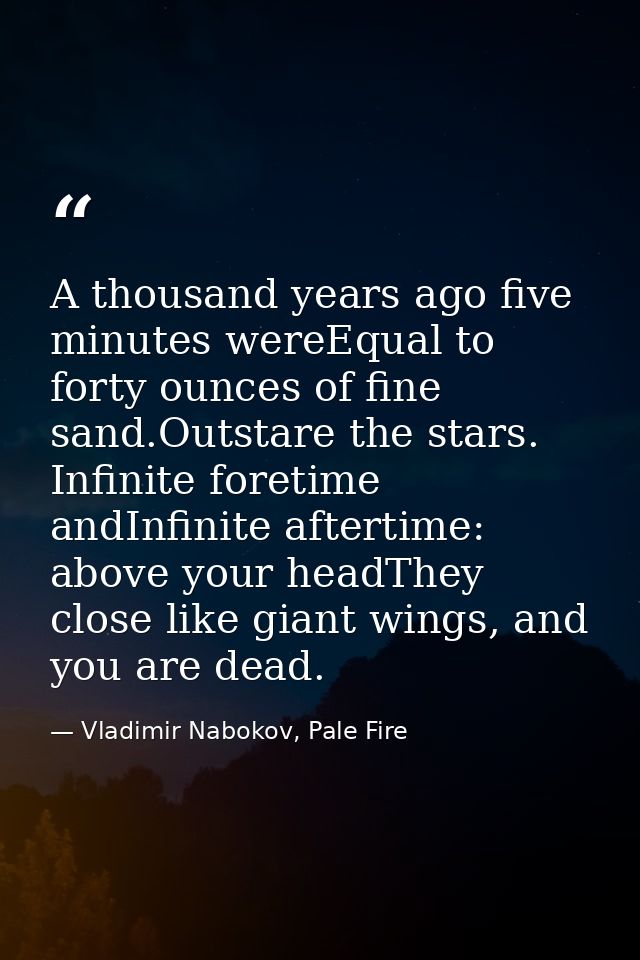 A thousand years ago five minutes wereEqual to forty ounces of fine sand.Outstare the stars. Infinite foretime andInfini — Vladimir Nabokov, Pale Fire