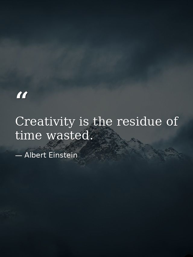 Creativity is the residue of time wasted. — Albert Einstein