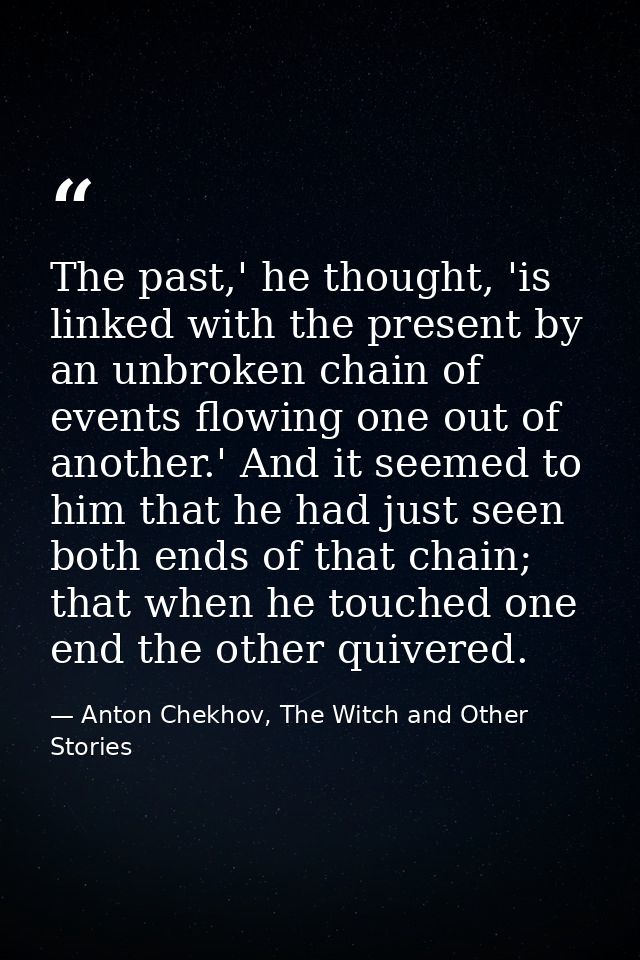 The past,' he thought, 'is linked with the present by an unbroken chain of events flowing one out of another.' And it se — Anton Chekhov, The Witch and Other Stories