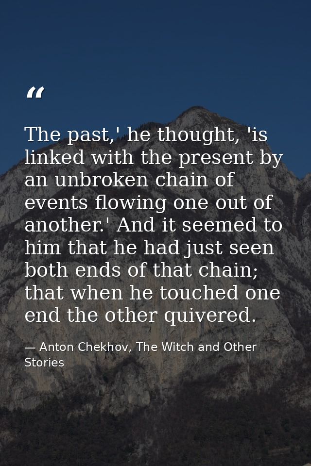 The past,' he thought, 'is linked with the present by an unbroken chain of events flowing one out of another.' And it se — Anton Chekhov, The Witch and Other Stories