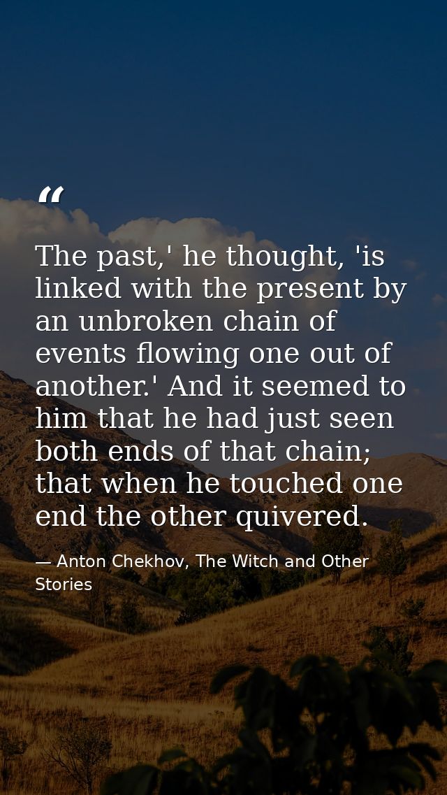 The past,' he thought, 'is linked with the present by an unbroken chain of events flowing one out of another.' And it se — Anton Chekhov, The Witch and Other Stories