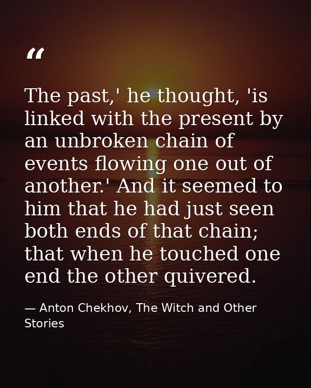 The past,' he thought, 'is linked with the present by an unbroken chain of events flowing one out of another.' And it se — Anton Chekhov, The Witch and Other Stories