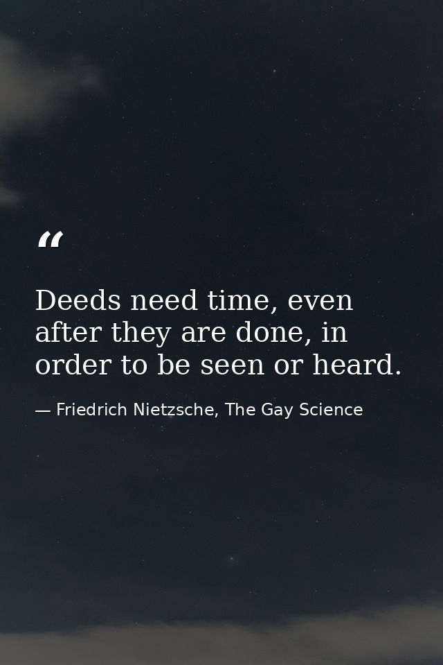 Deeds need time, even after they are done, in order to be seen or heard. — Friedrich Nietzsche, The Gay Science