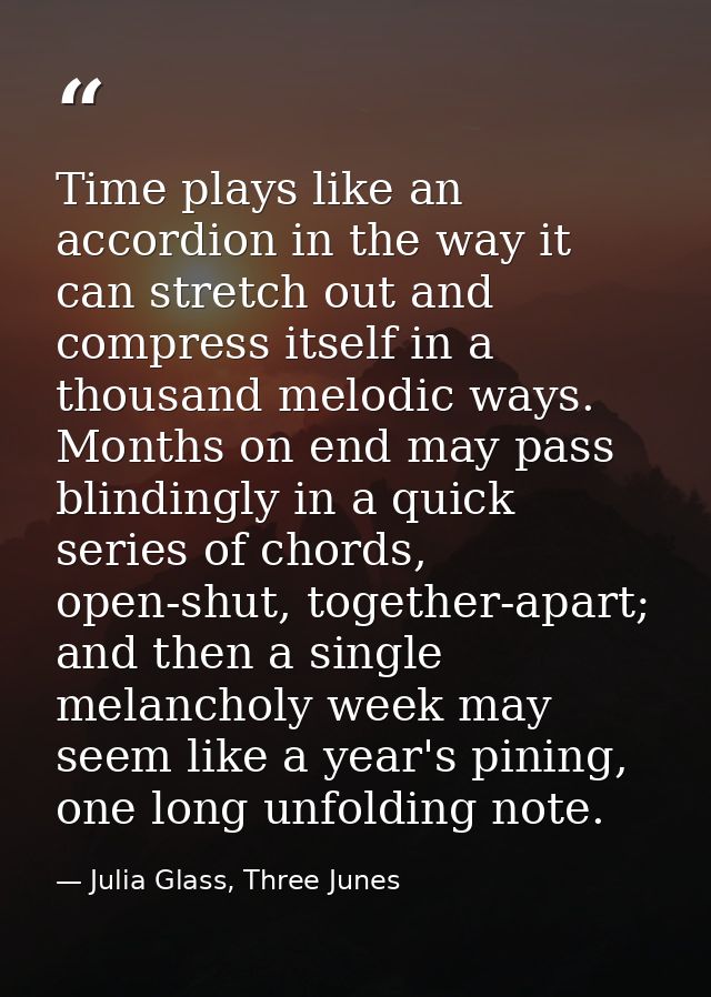 Time plays like an accordion in the way it can stretch out and compress itself in a thousand melodic ways. Months on end — Julia Glass, Three Junes