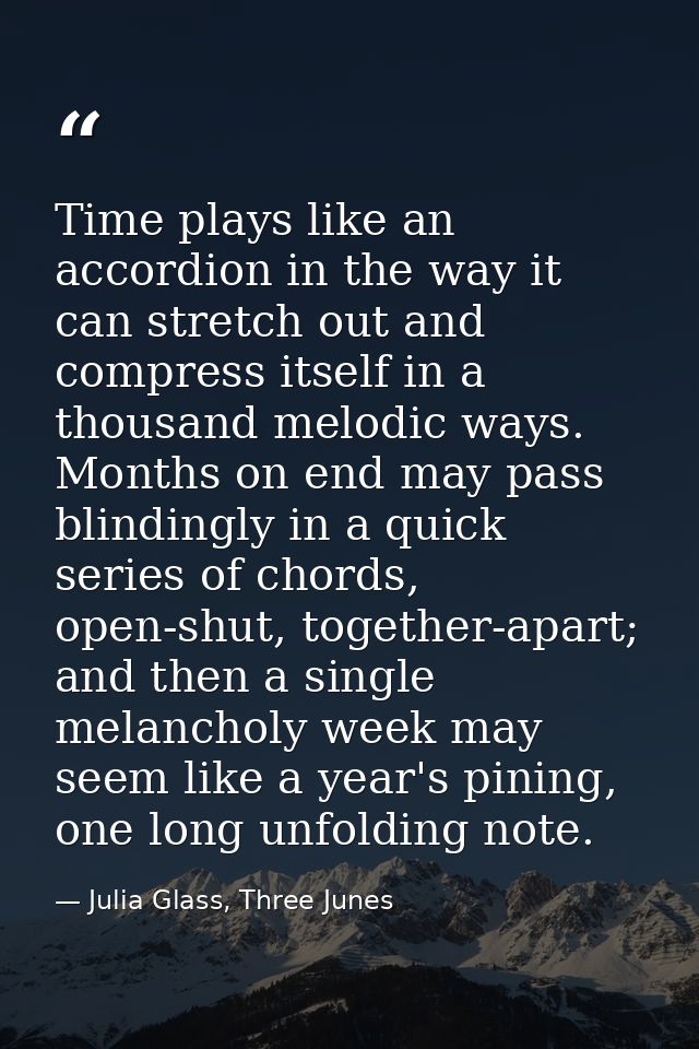 Time plays like an accordion in the way it can stretch out and compress itself in a thousand melodic ways. Months on end — Julia Glass, Three Junes