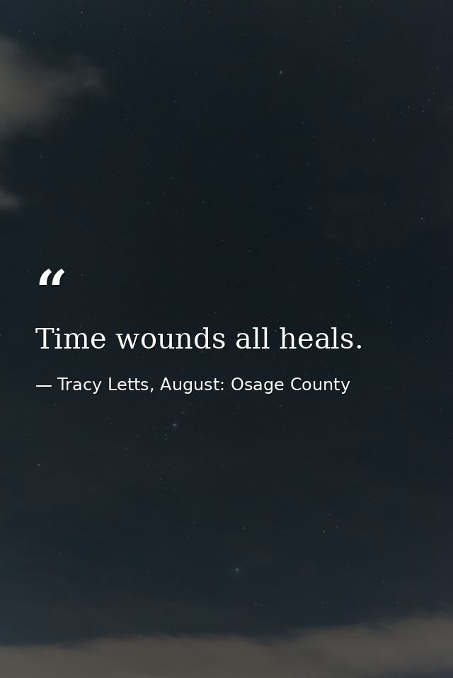 Time wounds all heals. — Tracy Letts, August: Osage County