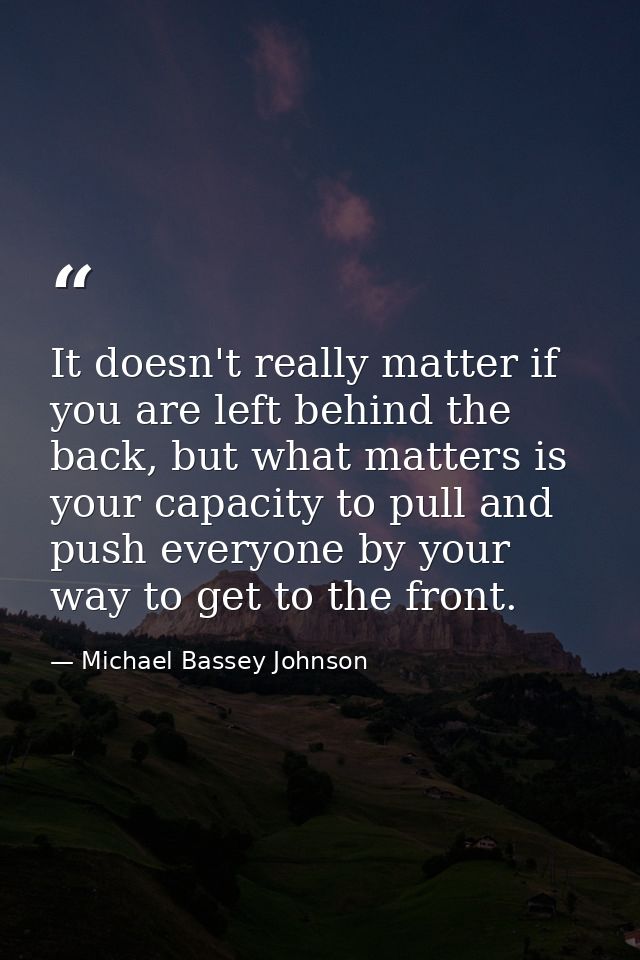 It doesn't really matter if you are left behind the back, but what matters is your capacity to pull and push everyone by — Michael Bassey Johnson