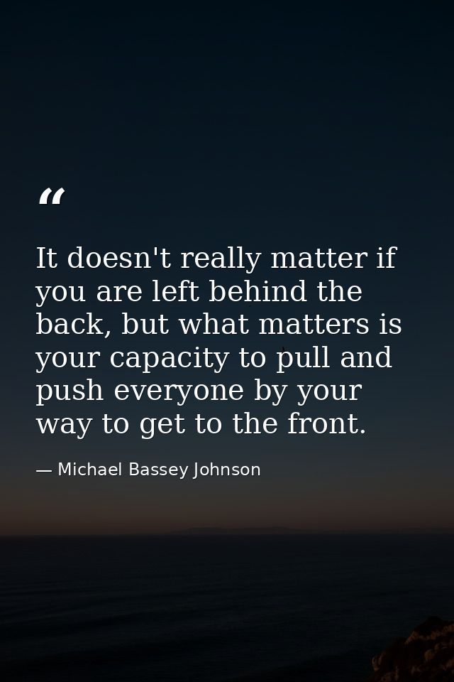 It doesn't really matter if you are left behind the back, but what matters is your capacity to pull and push everyone by — Michael Bassey Johnson