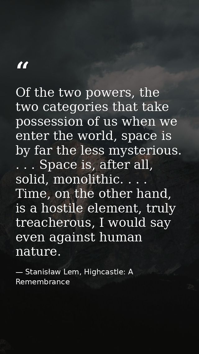 Of the two powers, the two categories that take possession of us when we enter the world, space is by far the less myste — Stanisław Lem, Highcastle: A Remembrance