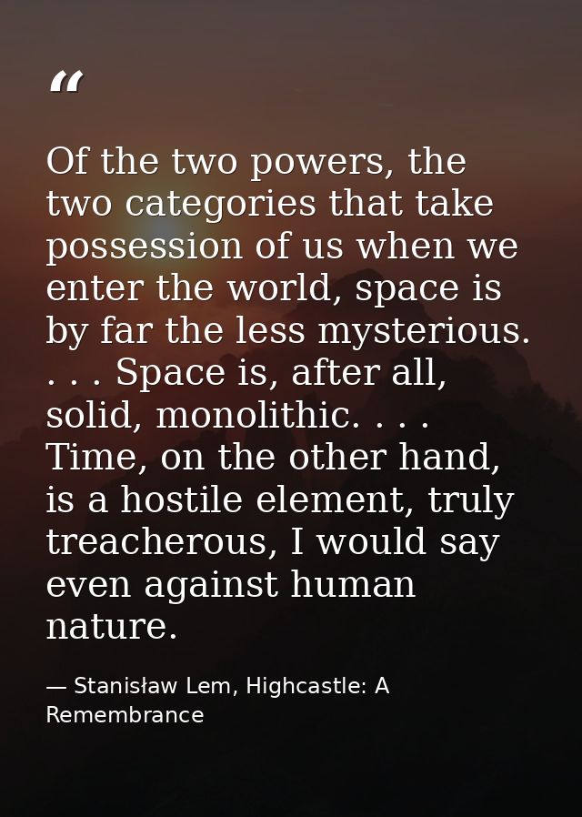 Of the two powers, the two categories that take possession of us when we enter the world, space is by far the less myste — Stanisław Lem, Highcastle: A Remembrance