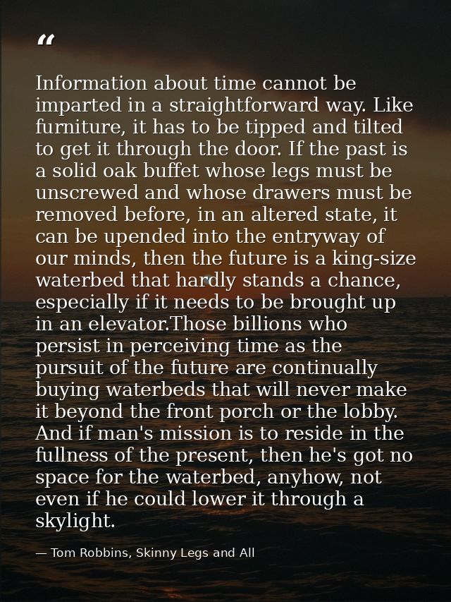 Information about time cannot be imparted in a straightforward way. Like furniture, it has to be tipped and tilted to ge — Tom Robbins, Skinny Legs and All