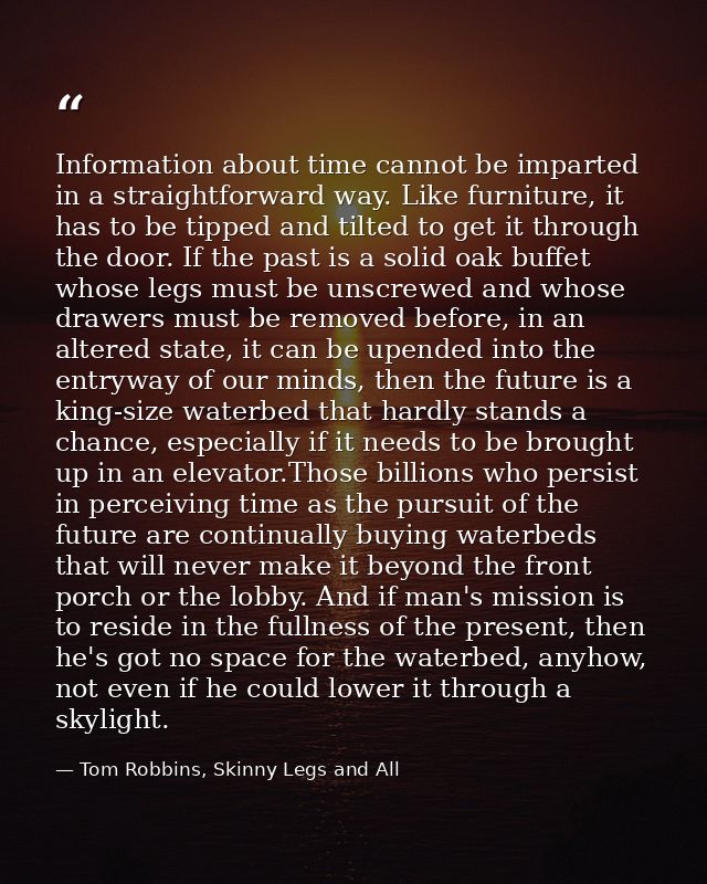 Information about time cannot be imparted in a straightforward way. Like furniture, it has to be tipped and tilted to ge — Tom Robbins, Skinny Legs and All