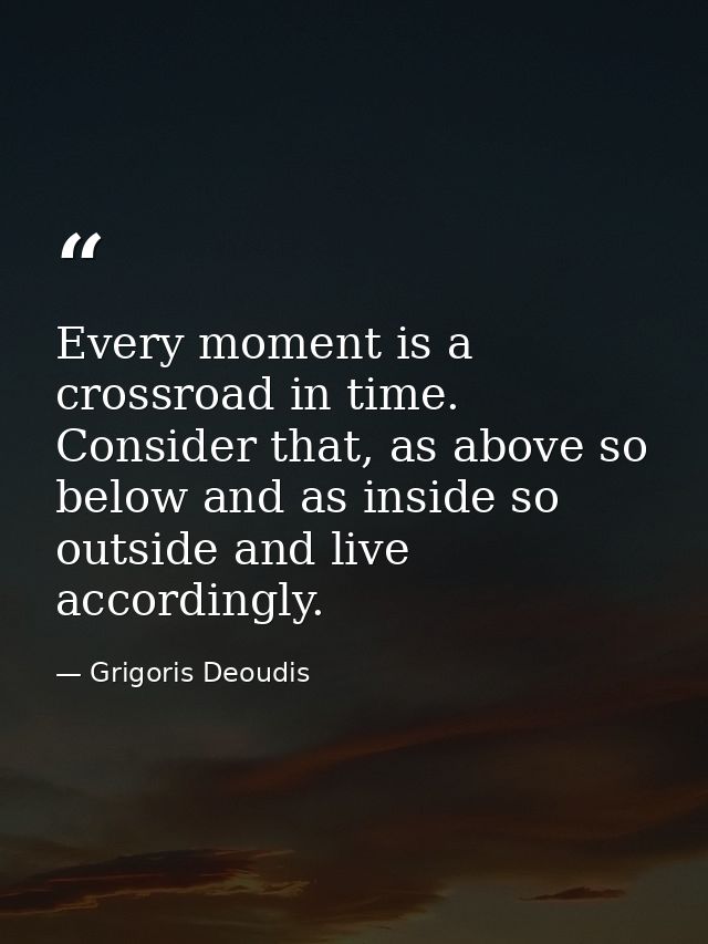 Every moment is a crossroad in time. Consider that, as above so below and as inside so outside and live accordingly. — Grigoris Deoudis