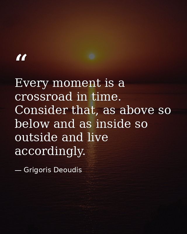 Every moment is a crossroad in time. Consider that, as above so below and as inside so outside and live accordingly. — Grigoris Deoudis