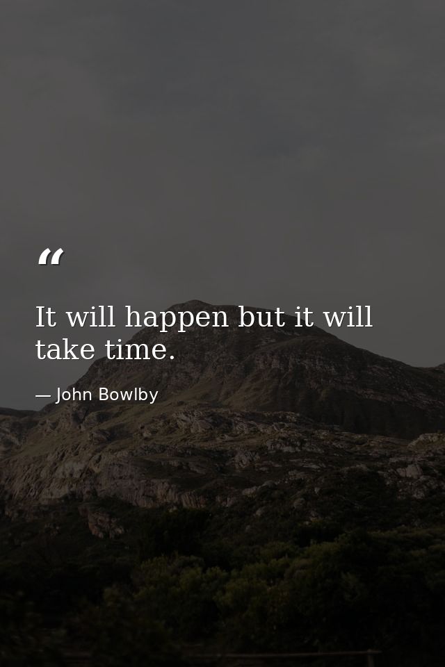 It will happen but it will take time. — John Bowlby