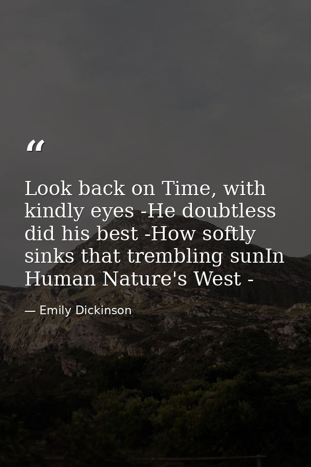 Look back on Time, with kindly eyes -He doubtless did his best -How softly sinks that trembling sunIn Human Nature's Wes — Emily Dickinson