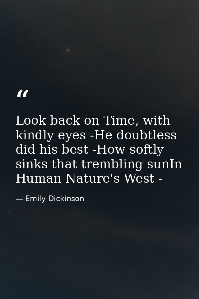 Look back on Time, with kindly eyes -He doubtless did his best -How softly sinks that trembling sunIn Human Nature's Wes — Emily Dickinson