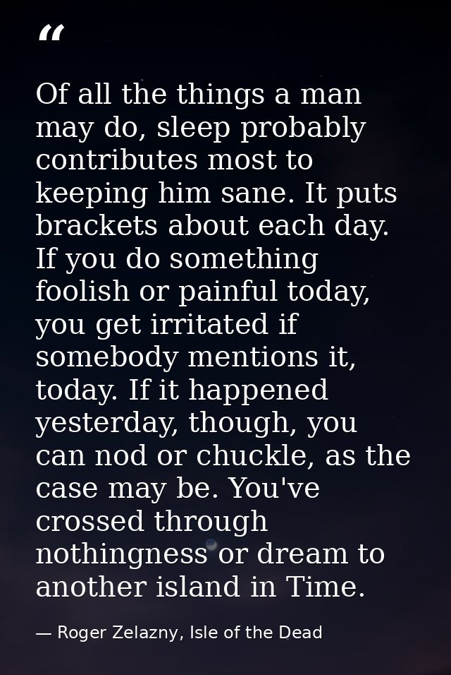 Of all the things a man may do, sleep probably contributes most to keeping him sane. It puts brackets about each day. If — Roger Zelazny, Isle of the Dead