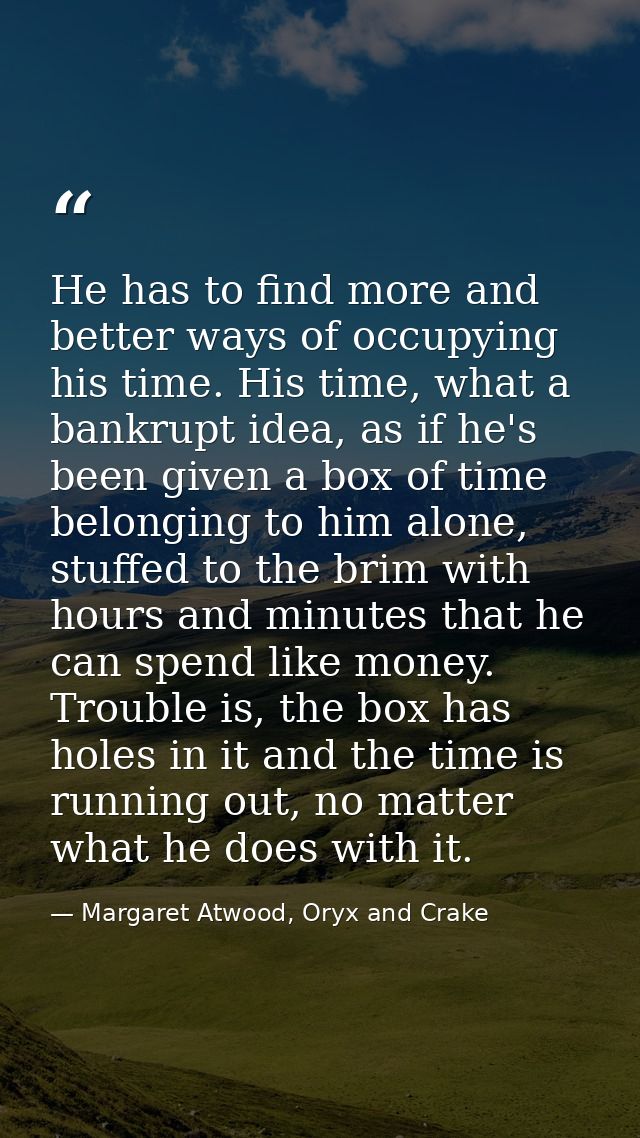He has to find more and better ways of occupying his time. His time, what a bankrupt idea, as if he's been given a box o — Margaret Atwood, Oryx and Crake