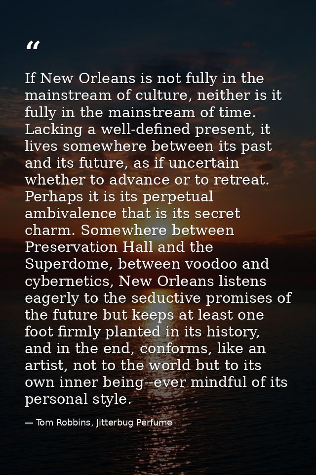 If New Orleans is not fully in the mainstream of culture, neither is it fully in the mainstream of time. Lacking a well- — Tom Robbins, Jitterbug Perfume