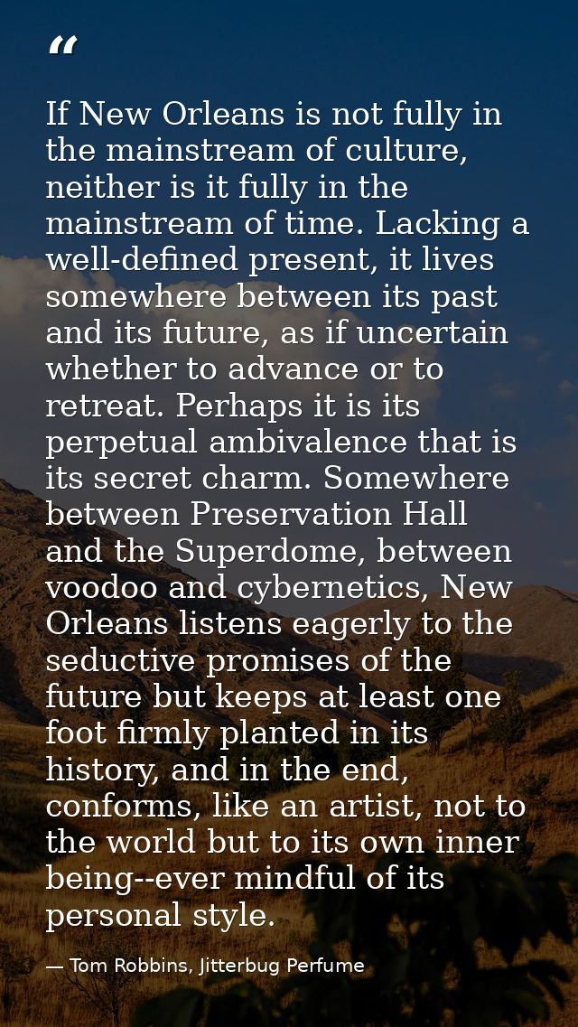 If New Orleans is not fully in the mainstream of culture, neither is it fully in the mainstream of time. Lacking a well- — Tom Robbins, Jitterbug Perfume