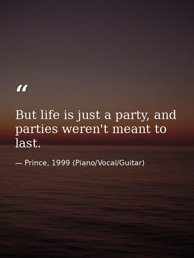 But life is just a party, and parties weren't meant to last. — Prince, 1999 (Piano/Vocal/Guitar)