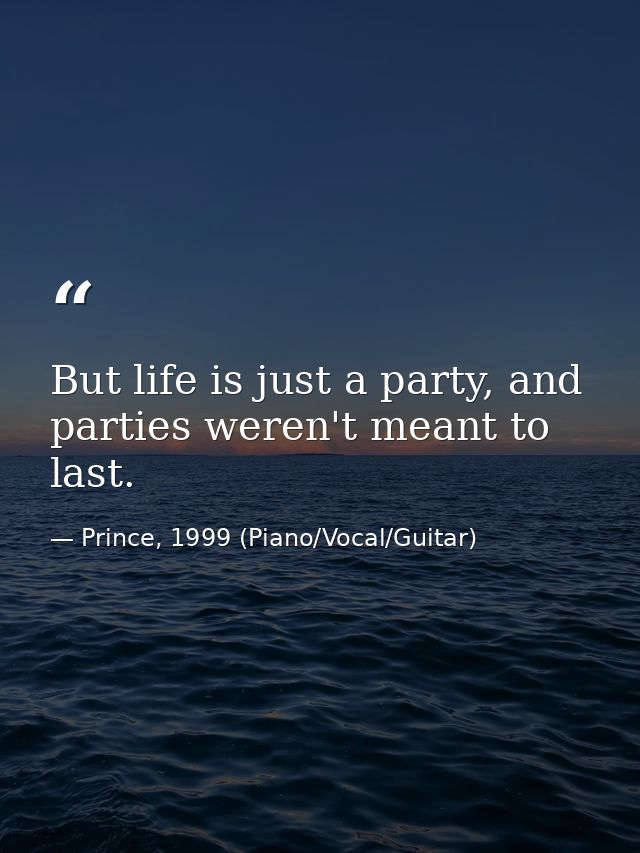 But life is just a party, and parties weren't meant to last. — Prince, 1999 (Piano/Vocal/Guitar)