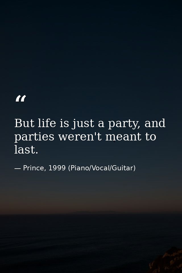 But life is just a party, and parties weren't meant to last. — Prince, 1999 (Piano/Vocal/Guitar)