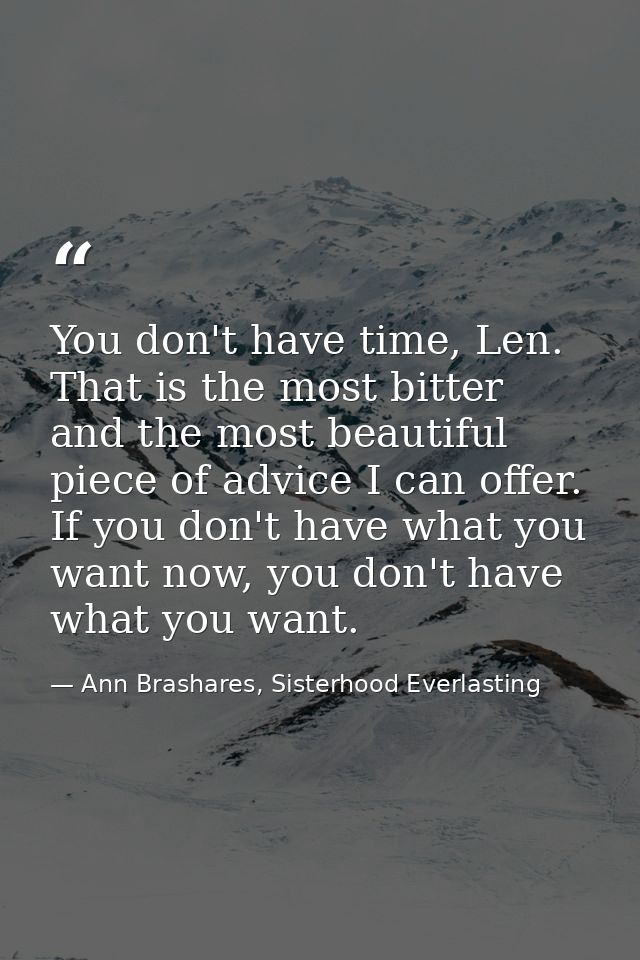 You don't have time, Len. That is the most bitter and the most beautiful piece of advice I can offer. If you don't have  — Ann Brashares, Sisterhood Everlasting