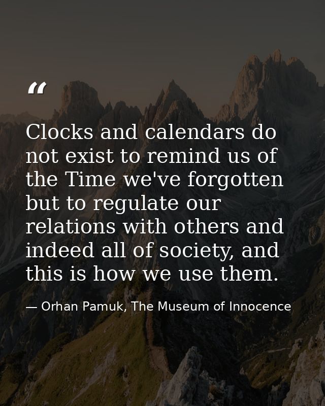 Clocks and calendars do not exist to remind us of the Time we've forgotten but to regulate our relations with others and — Orhan Pamuk, The Museum of Innocence