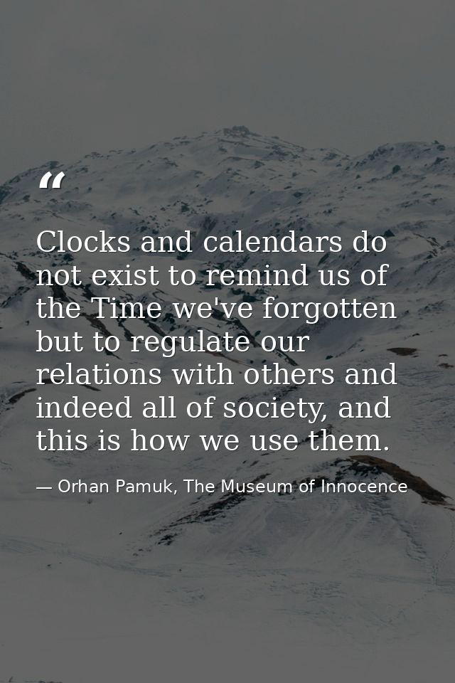 Clocks and calendars do not exist to remind us of the Time we've forgotten but to regulate our relations with others and — Orhan Pamuk, The Museum of Innocence