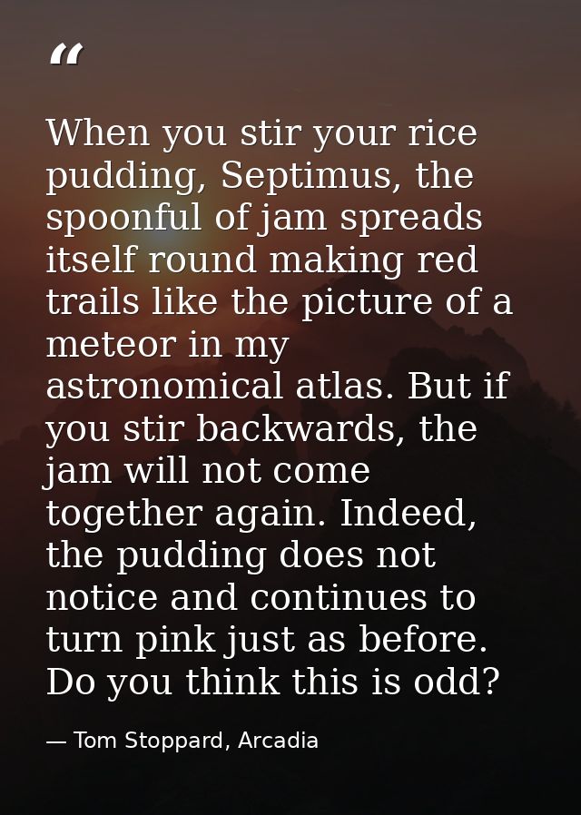 When you stir your rice pudding, Septimus, the spoonful of jam spreads itself round making red trails like the picture o — Tom Stoppard, Arcadia
