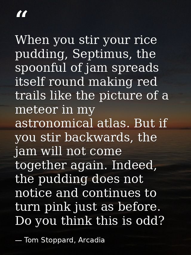 When you stir your rice pudding, Septimus, the spoonful of jam spreads itself round making red trails like the picture o — Tom Stoppard, Arcadia
