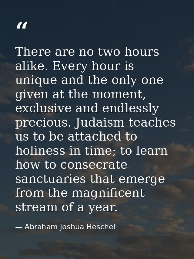 There are no two hours alike. Every hour is unique and the only one given at the moment, exclusive and endlessly preciou — Abraham Joshua Heschel