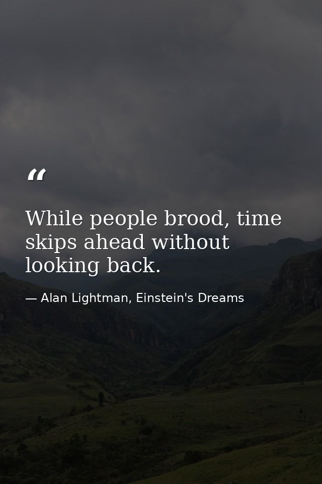 While people brood, time skips ahead without looking back. — Alan Lightman, Einstein's Dreams