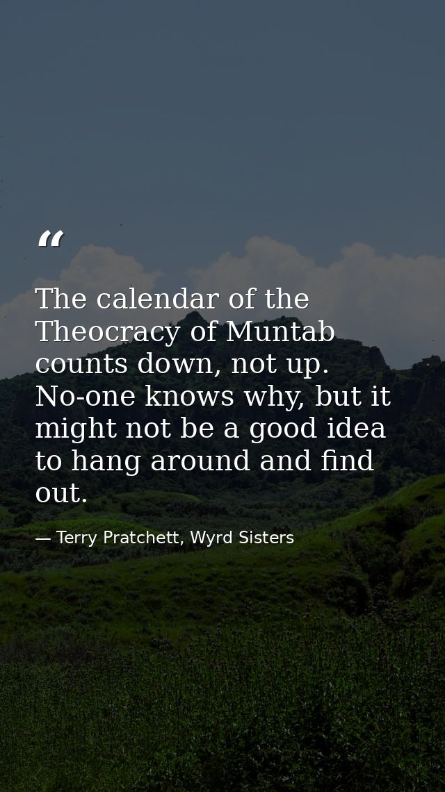 The calendar of the Theocracy of Muntab counts down, not up. No-one knows why, but it might not be a good idea to hang a — Terry Pratchett, Wyrd Sisters
