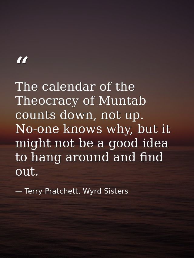 The calendar of the Theocracy of Muntab counts down, not up. No-one knows why, but it might not be a good idea to hang a — Terry Pratchett, Wyrd Sisters