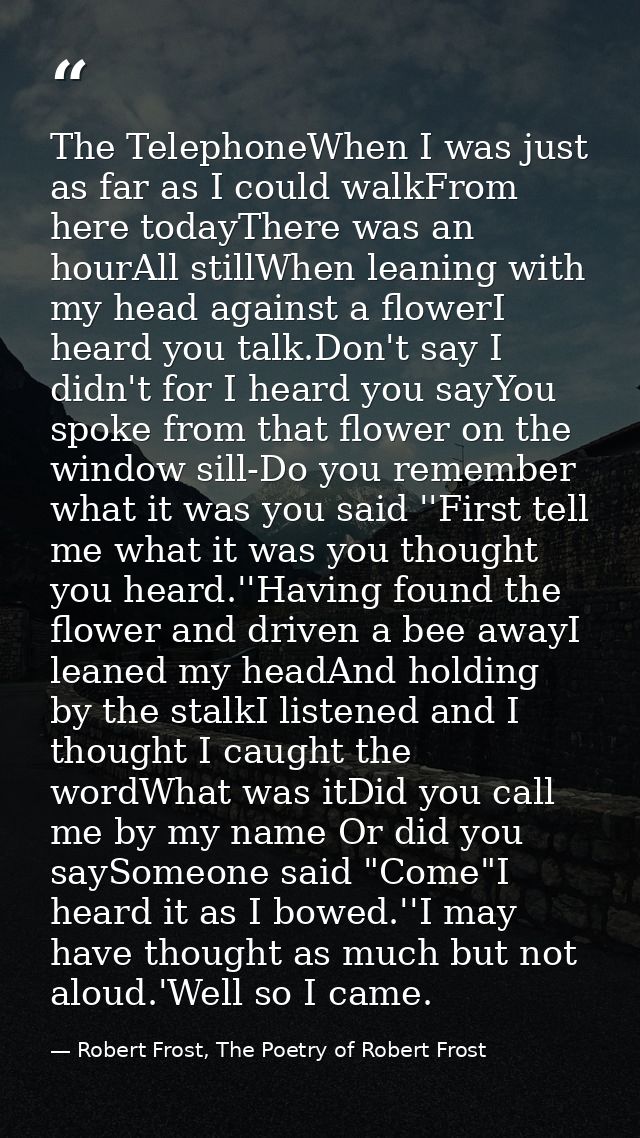 The TelephoneWhen I was just as far as I could walkFrom here todayThere was an hourAll stillWhen leaning with my head ag — Robert Frost, The Poetry of Robert Frost