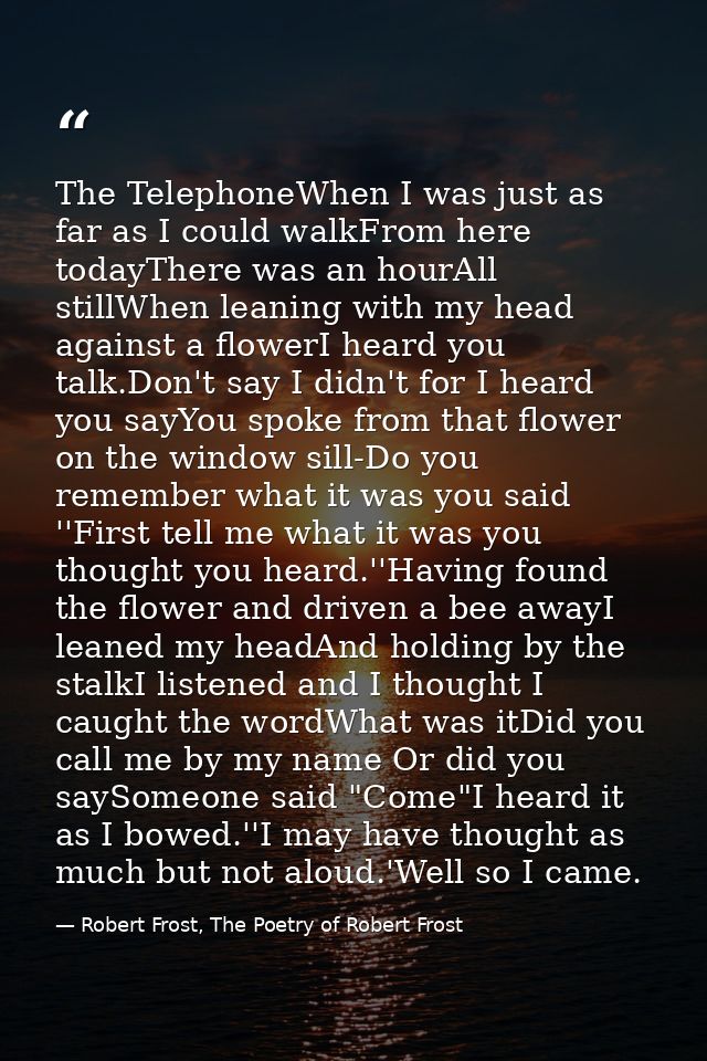 The TelephoneWhen I was just as far as I could walkFrom here todayThere was an hourAll stillWhen leaning with my head ag — Robert Frost, The Poetry of Robert Frost
