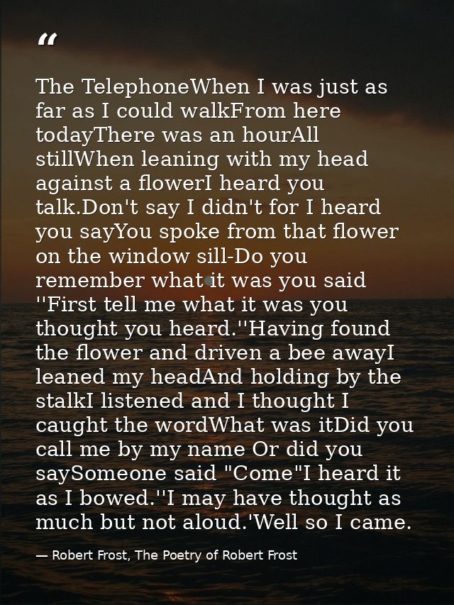 The TelephoneWhen I was just as far as I could walkFrom here todayThere was an hourAll stillWhen leaning with my head ag — Robert Frost, The Poetry of Robert Frost