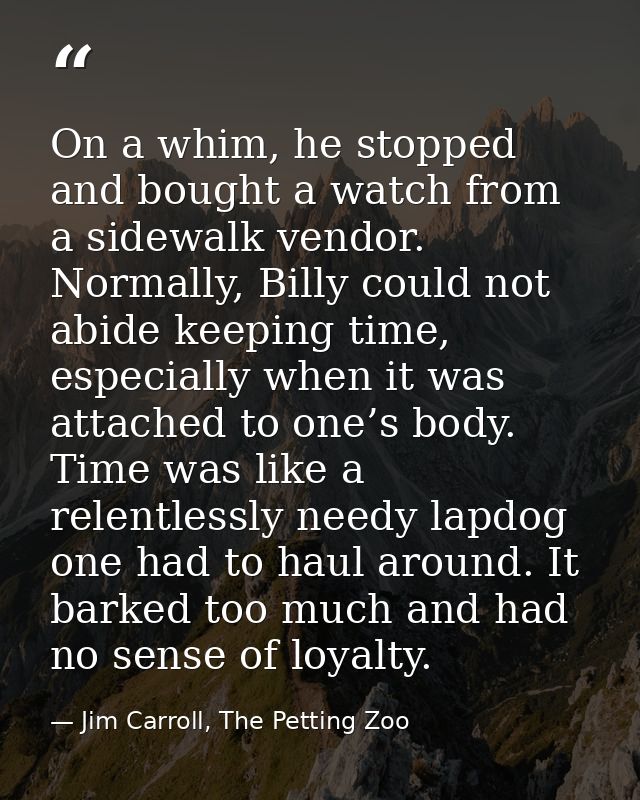 On a whim, he stopped and bought a watch from a sidewalk vendor. Normally, Billy could not abide keeping time, especiall — Jim Carroll, The Petting Zoo